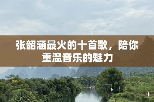 张韶涵最火的十首歌，陪你重温音乐的魅力