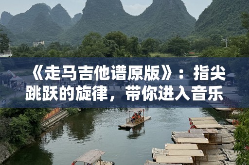 《走马吉他谱原版》：指尖跳跃的旋律，带你进入音乐的世界