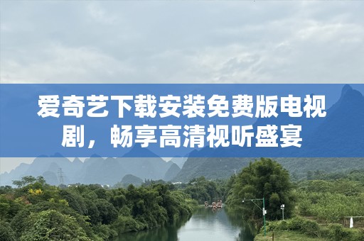 爱奇艺下载安装免费版电视剧，畅享高清视听盛宴