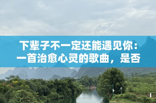 下辈子不一定还能遇见你：一首治愈心灵的歌曲，是否让你也想起了那个特别的人？