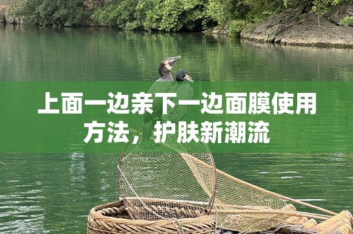 上面一边亲下一边面膜使用方法，护肤新潮流