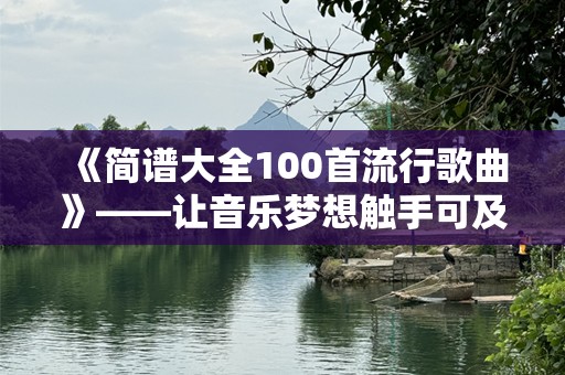 《简谱大全100首流行歌曲》——让音乐梦想触手可及！