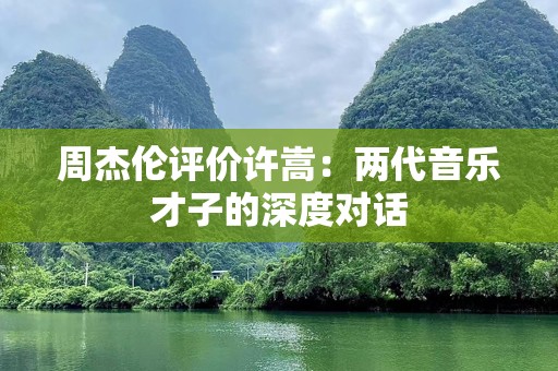 周杰伦评价许嵩：两代音乐才子的深度对话