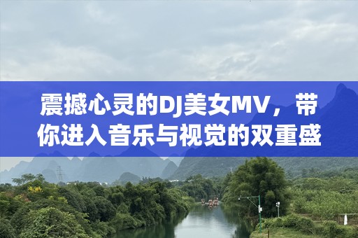 震撼心灵的DJ美女MV，带你进入音乐与视觉的双重盛宴！