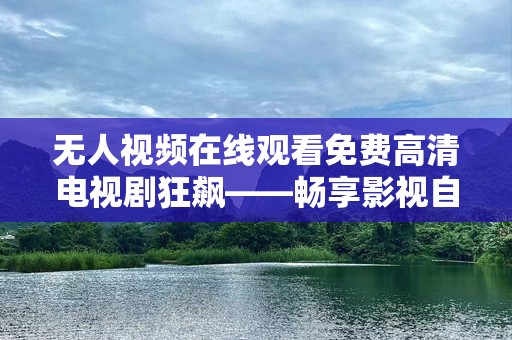 无人视频在线观看免费高清电视剧狂飙——畅享影视自由时光