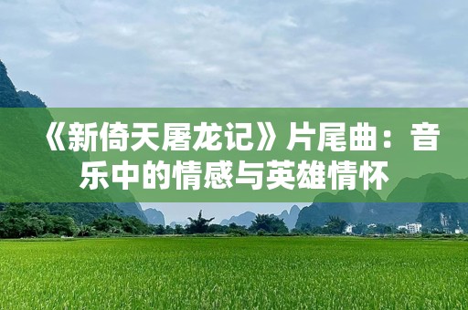 《新倚天屠龙记》片尾曲：音乐中的情感与英雄情怀