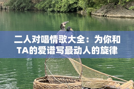 二人对唱情歌大全：为你和TA的爱谱写最动人的旋律