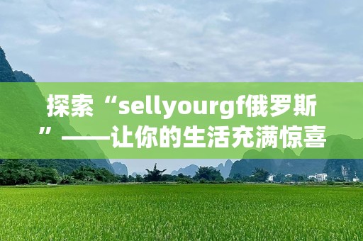 探索“sellyourgf俄罗斯”——让你的生活充满惊喜与魅力