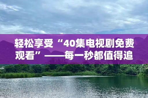 轻松享受“40集电视剧免费观看”——每一秒都值得追看