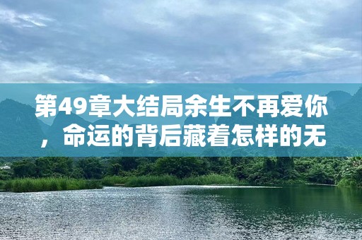 第49章大结局余生不再爱你，命运的背后藏着怎样的无奈？