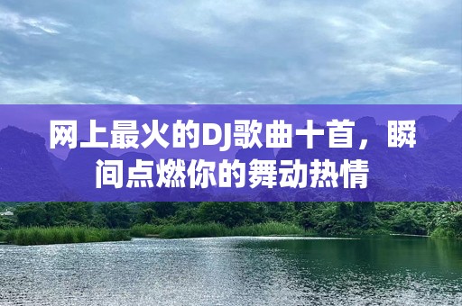 网上最火的DJ歌曲十首，瞬间点燃你的舞动热情