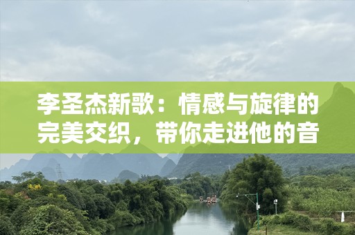 李圣杰新歌：情感与旋律的完美交织，带你走进他的音乐世界