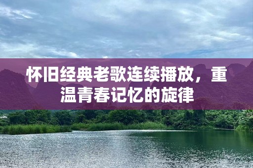 怀旧经典老歌连续播放，重温青春记忆的旋律