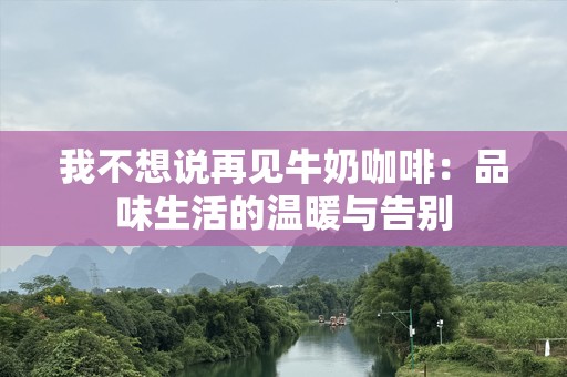 我不想说再见牛奶咖啡：品味生活的温暖与告别