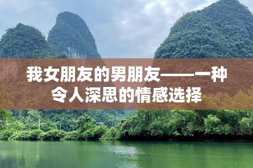 我女朋友的男朋友——一种令人深思的情感选择