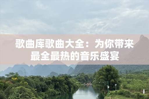 歌曲库歌曲大全：为你带来最全最热的音乐盛宴