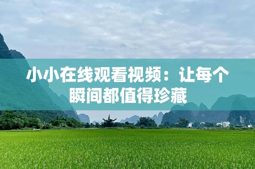 小小在线观看视频：让每个瞬间都值得珍藏