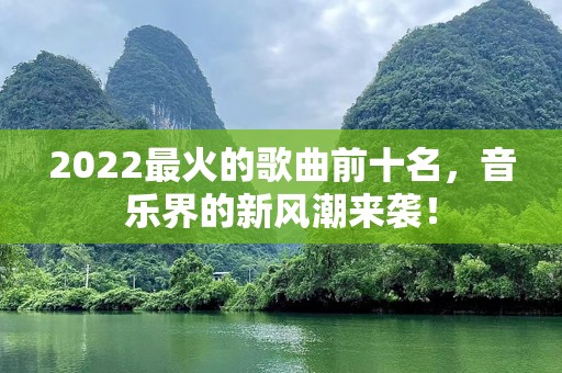 2022最火的歌曲前十名，音乐界的新风潮来袭！