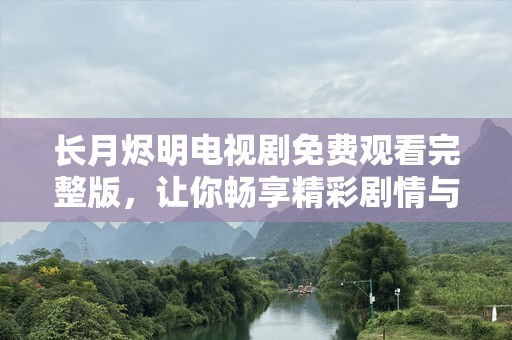 长月烬明电视剧免费观看完整版，让你畅享精彩剧情与视觉盛宴