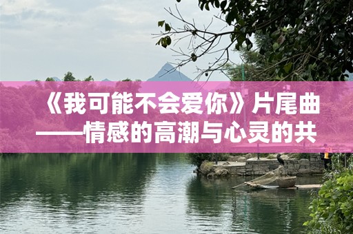 《我可能不会爱你》片尾曲——情感的高潮与心灵的共鸣
