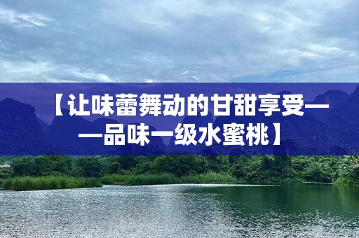 【让味蕾舞动的甘甜享受——品味一级水蜜桃】