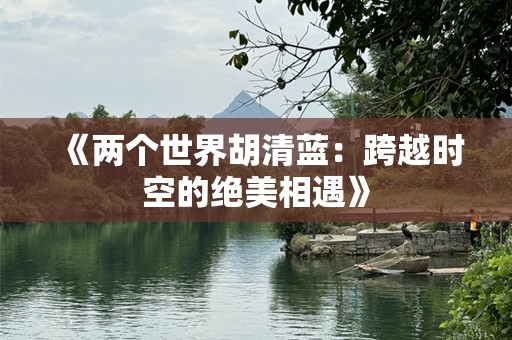 《两个世界胡清蓝：跨越时空的绝美相遇》
