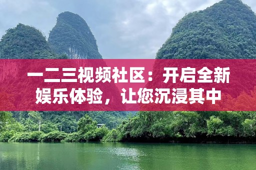 一二三视频社区：开启全新娱乐体验，让您沉浸其中