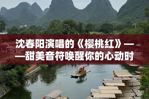 沈春阳演唱的《樱桃红》——甜美音符唤醒你的心动时光