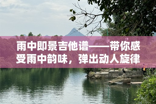 雨中即景吉他谱——带你感受雨中韵味，弹出动人旋律