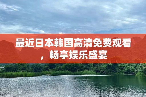 最近日本韩国高清免费观看，畅享娱乐盛宴