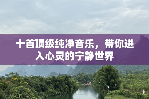 十首顶级纯净音乐，带你进入心灵的宁静世界