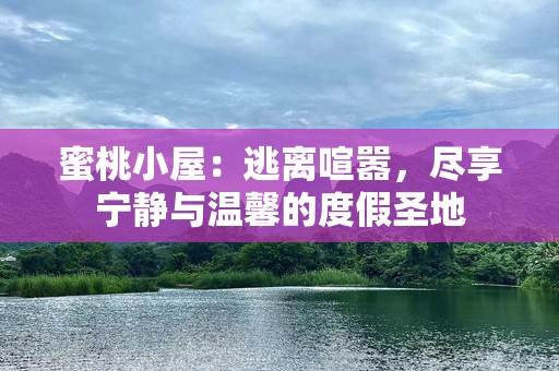 蜜桃小屋：逃离喧嚣，尽享宁静与温馨的度假圣地