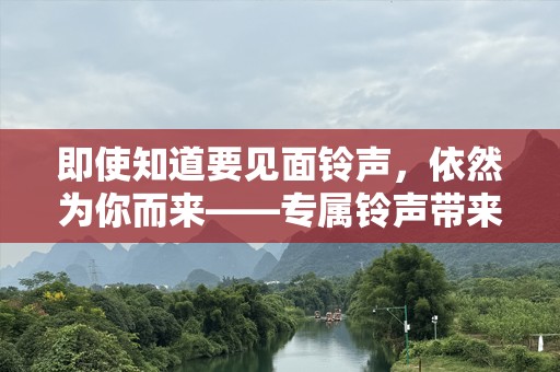 即使知道要见面铃声，依然为你而来——专属铃声带来的情感链接