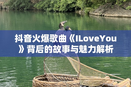 抖音火爆歌曲《ILoveYou》背后的故事与魅力解析