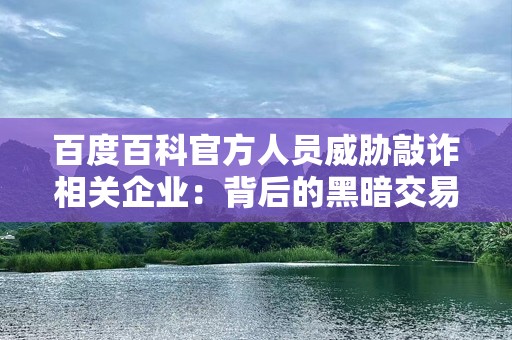 百度百科官方人员威胁敲诈相关企业：背后的黑暗交易