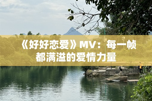 《好好恋爱》MV：每一帧都满溢的爱情力量