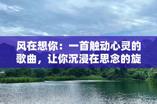 风在想你：一首触动心灵的歌曲，让你沉浸在思念的旋律中