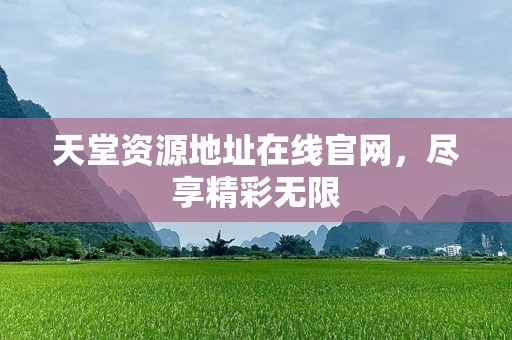 天堂资源地址在线官网，尽享精彩无限