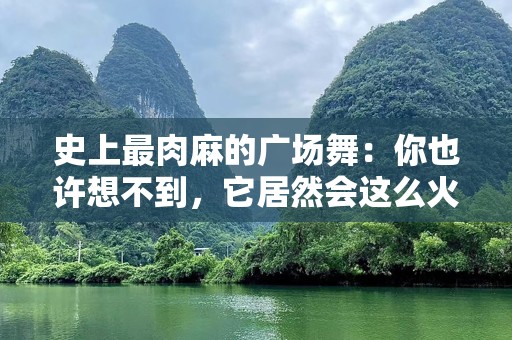 史上最肉麻的广场舞：你也许想不到，它居然会这么火！