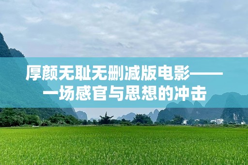 厚颜无耻无删减版电影——一场感官与思想的冲击