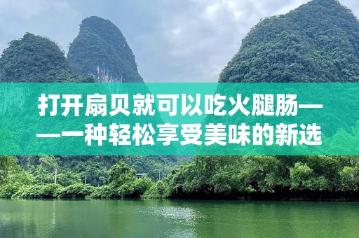 打开扇贝就可以吃火腿肠——一种轻松享受美味的新选择