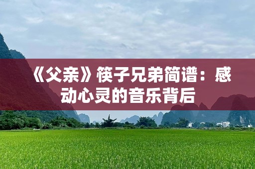 《父亲》筷子兄弟简谱：感动心灵的音乐背后