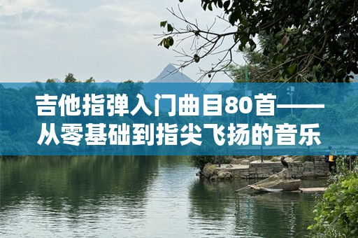 吉他指弹入门曲目80首——从零基础到指尖飞扬的音乐之旅