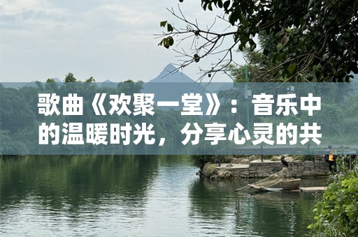 歌曲《欢聚一堂》：音乐中的温暖时光，分享心灵的共鸣