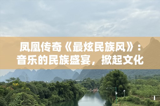 凤凰传奇《最炫民族风》：音乐的民族盛宴，掀起文化的浪潮