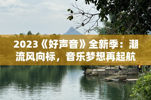 2023《好声音》全新季：潮流风向标，音乐梦想再起航