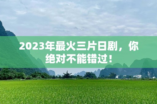 2023年最火三片日剧，你绝对不能错过！