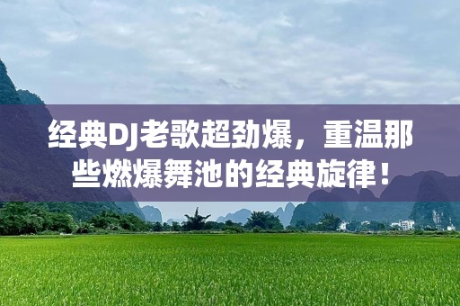 经典DJ老歌超劲爆，重温那些燃爆舞池的经典旋律！