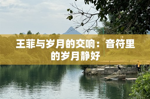 王菲与岁月的交响：音符里的岁月静好