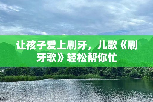 让孩子爱上刷牙，儿歌《刷牙歌》轻松帮你忙